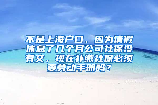 不是上海户口，因为请假休息了几个月公司社保没有交，现在补缴社保必须要劳动手册吗？