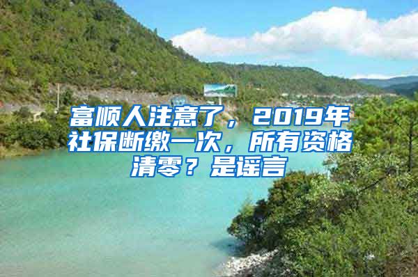 富顺人注意了，2019年社保断缴一次，所有资格清零？是谣言