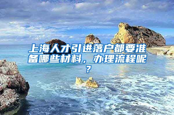 上海人才引进落户都要准备哪些材料，办理流程呢？