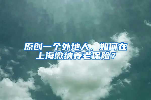 原创一个外地人，如何在上海缴纳养老保险？