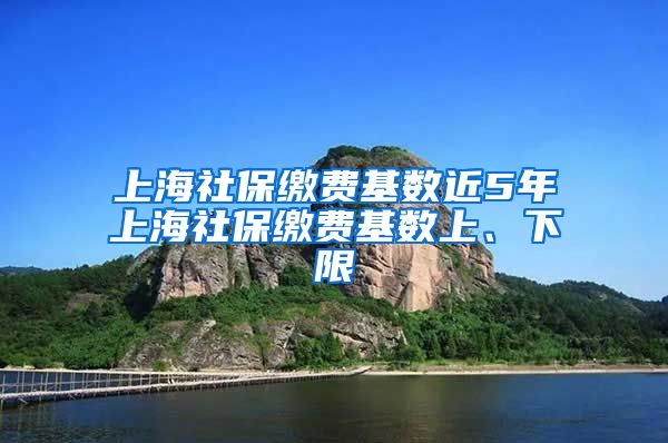 上海社保缴费基数近5年上海社保缴费基数上、下限