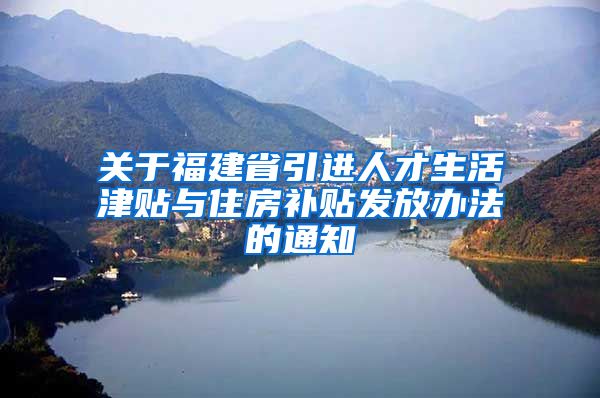 关于福建省引进人才生活津贴与住房补贴发放办法的通知