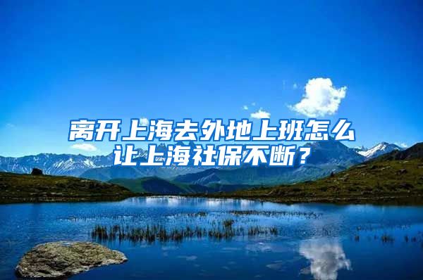 离开上海去外地上班怎么让上海社保不断？