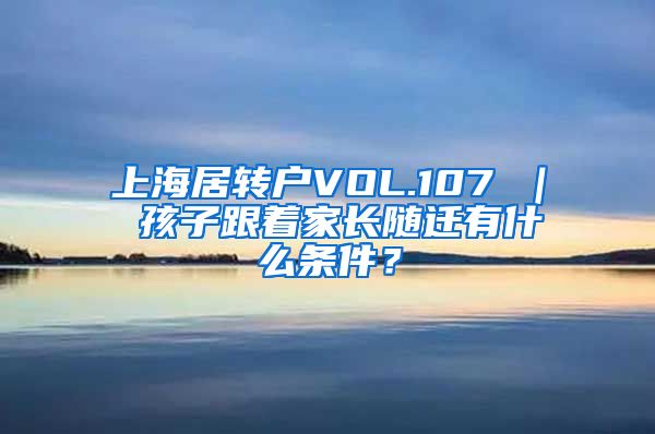 上海居转户VOL.107 ｜ 孩子跟着家长随迁有什么条件？