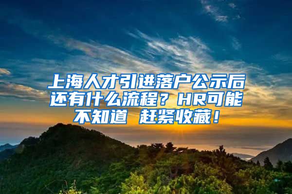 上海人才引进落户公示后还有什么流程？HR可能不知道 赶紧收藏！