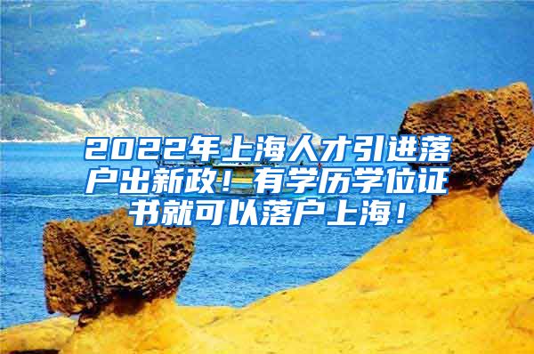 2022年上海人才引进落户出新政！有学历学位证书就可以落户上海！