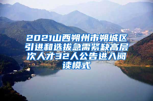 2021山西朔州市朔城区引进和选拔急需紧缺高层次人才32人公告进入阅读模式