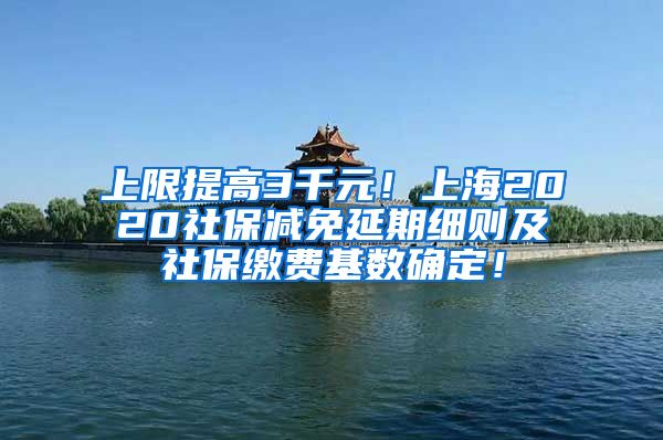 上限提高3千元！上海2020社保减免延期细则及社保缴费基数确定！