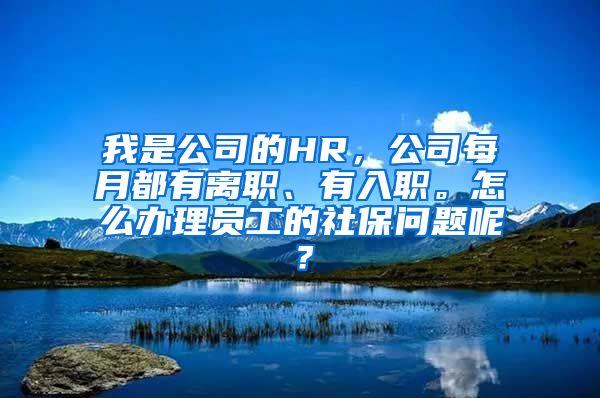 我是公司的HR，公司每月都有离职、有入职。怎么办理员工的社保问题呢？