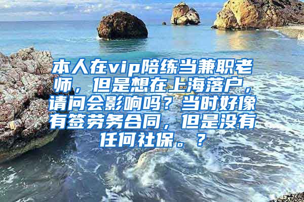 本人在vip陪练当兼职老师，但是想在上海落户，请问会影响吗？当时好像有签劳务合同，但是没有任何社保。？