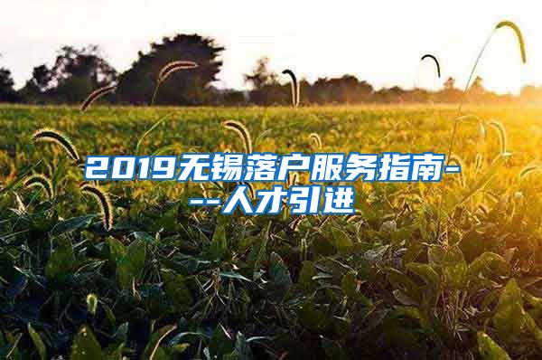 2019无锡落户服务指南---人才引进