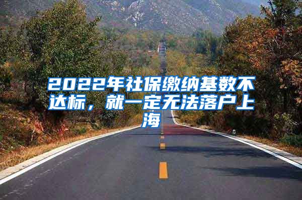 2022年社保缴纳基数不达标，就一定无法落户上海