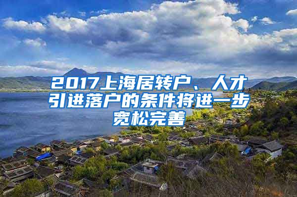 2017上海居转户、人才引进落户的条件将进一步宽松完善