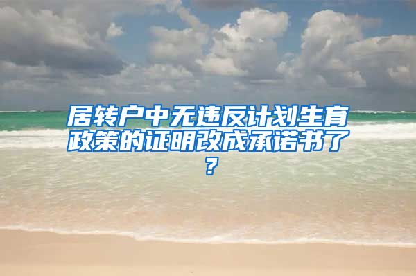 居转户中无违反计划生育政策的证明改成承诺书了？