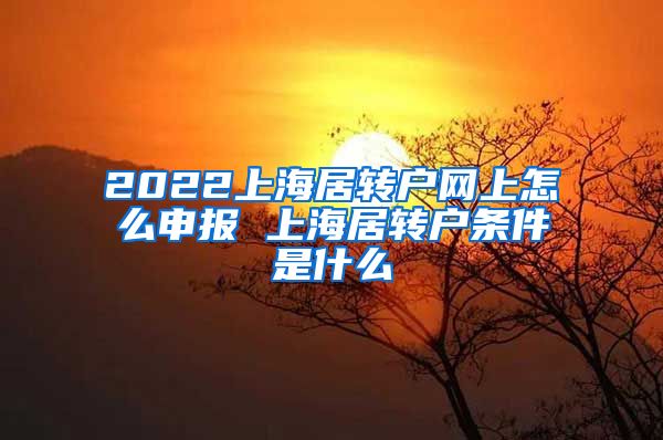 2022上海居转户网上怎么申报 上海居转户条件是什么