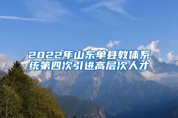 2022年山东单县教体系统第四次引进高层次人才