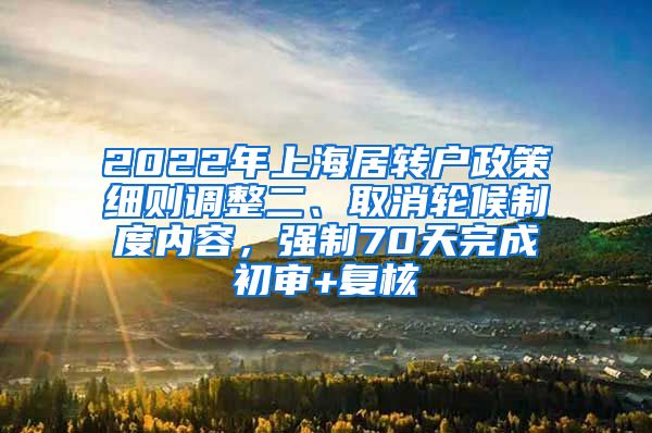 2022年上海居转户政策细则调整二、取消轮候制度内容，强制70天完成初审+复核