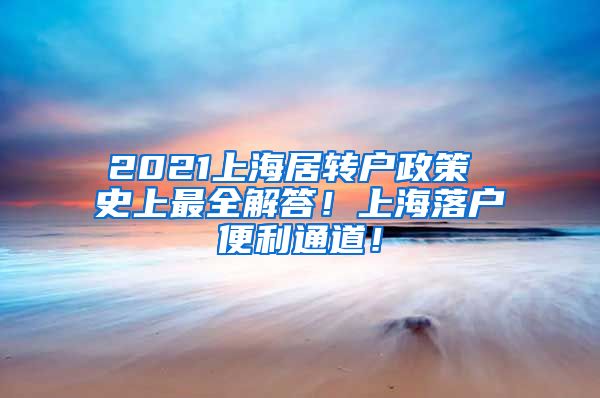 2021上海居转户政策 史上最全解答！上海落户便利通道！