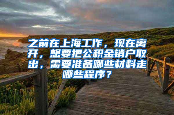 之前在上海工作，现在离开，想要把公积金销户取出，需要准备哪些材料走哪些程序？