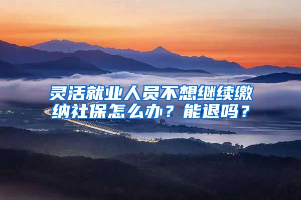 灵活就业人员不想继续缴纳社保怎么办？能退吗？