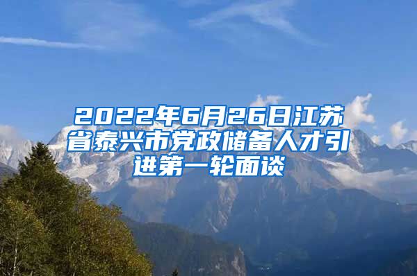 2022年6月26日江苏省泰兴市党政储备人才引进第一轮面谈