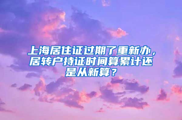 上海居住证过期了重新办，居转户持证时间算累计还是从新算？