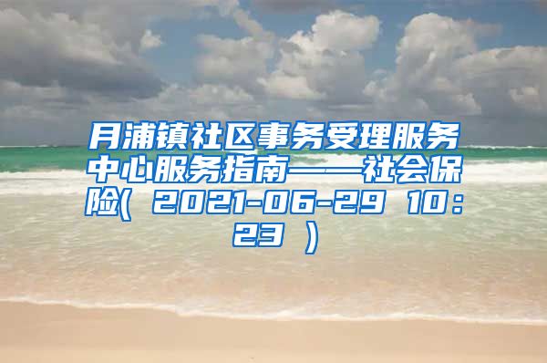 月浦镇社区事务受理服务中心服务指南——社会保险( 2021-06-29 10：23 )