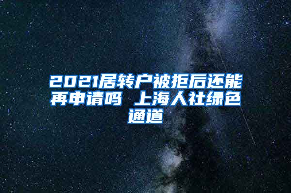 2021居转户被拒后还能再申请吗 上海人社绿色通道