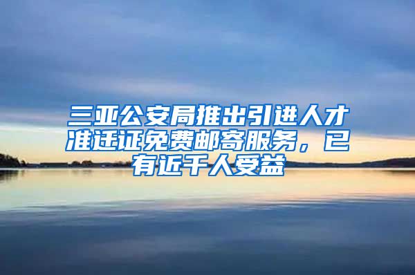 三亚公安局推出引进人才准迁证免费邮寄服务，已有近千人受益