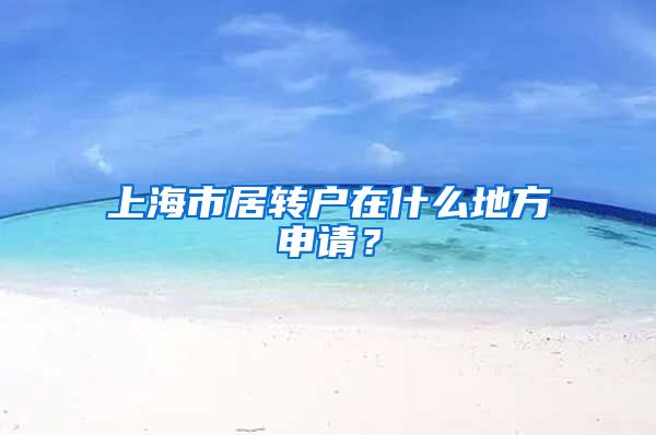 上海市居转户在什么地方申请？