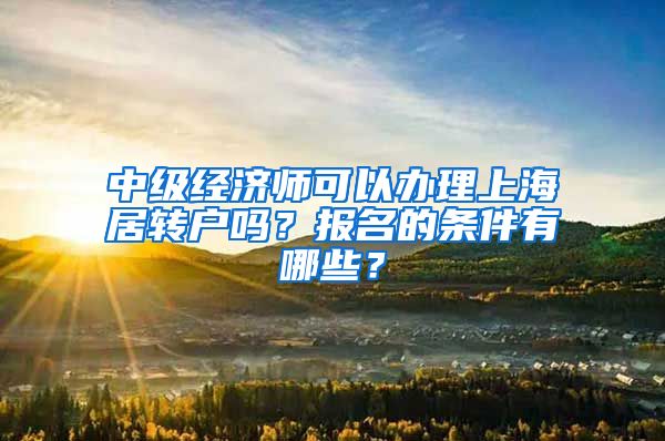 中级经济师可以办理上海居转户吗？报名的条件有哪些？