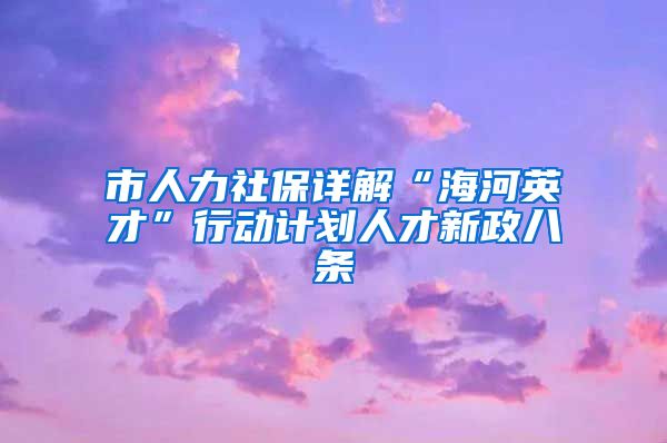 市人力社保详解“海河英才”行动计划人才新政八条