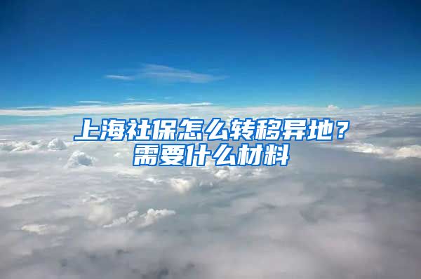 上海社保怎么转移异地？需要什么材料