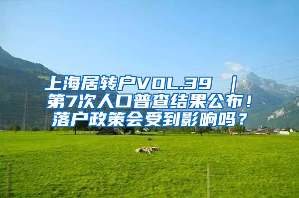 上海居转户VOL.39 ｜ 第7次人口普查结果公布！落户政策会受到影响吗？