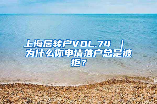 上海居转户VOL.74 ｜ 为什么你申请落户总是被拒？