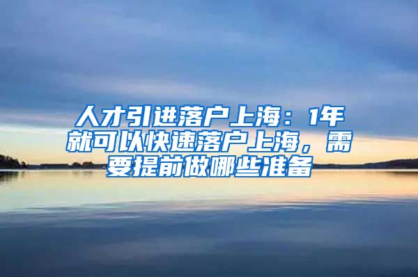 人才引进落户上海：1年就可以快速落户上海，需要提前做哪些准备