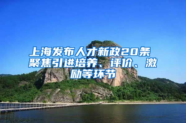 上海发布人才新政20条 聚焦引进培养、评价、激励等环节