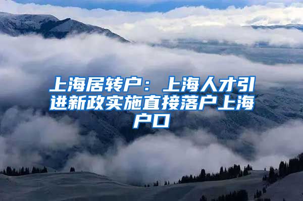 上海居转户：上海人才引进新政实施直接落户上海户口