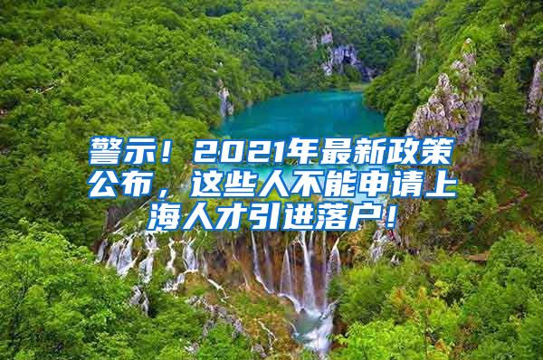 警示！2021年最新政策公布，这些人不能申请上海人才引进落户！