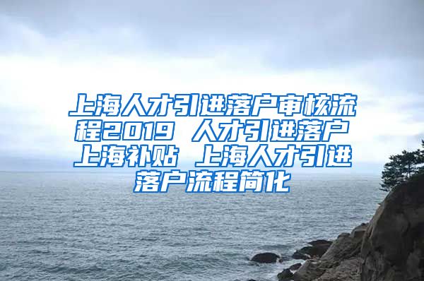 上海人才引进落户审核流程2019 人才引进落户上海补贴 上海人才引进落户流程简化