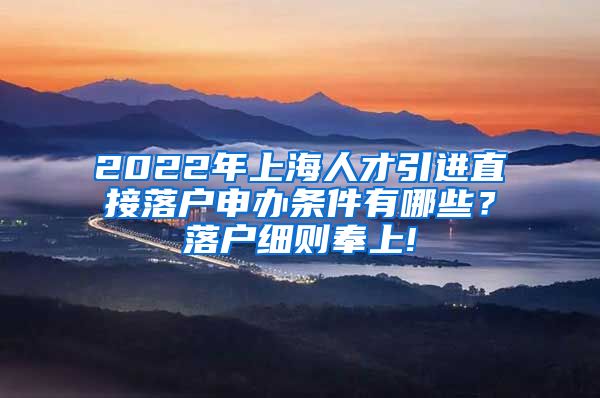 2022年上海人才引进直接落户申办条件有哪些？落户细则奉上!