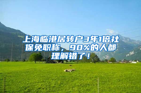 上海临港居转户3年1倍社保免职称，90%的人都理解错了！