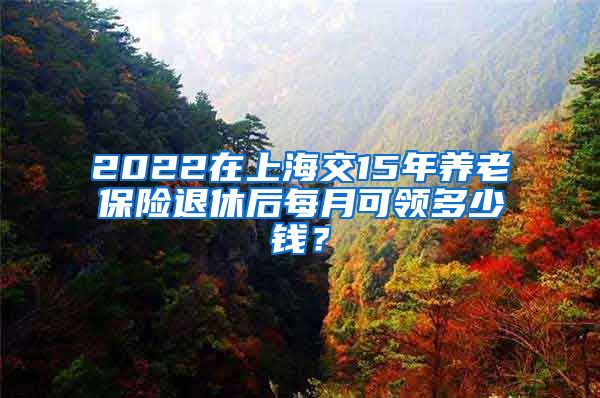 2022在上海交15年养老保险退休后每月可领多少钱？