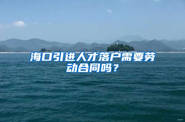 海口引进人才落户需要劳动合同吗？