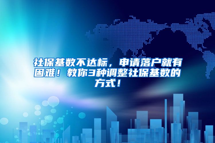 社保基数不达标，申请落户就有困难！教你3种调整社保基数的方式！