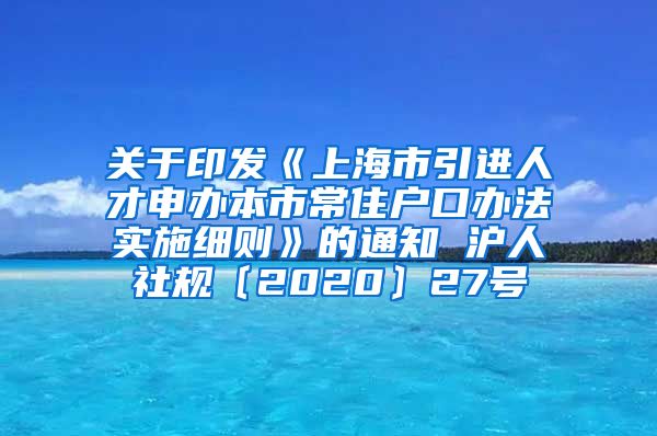 关于印发《上海市引进人才申办本市常住户口办法实施细则》的通知 沪人社规〔2020〕27号