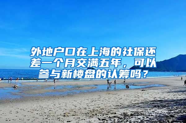 外地户口在上海的社保还差一个月交满五年，可以参与新楼盘的认筹吗？