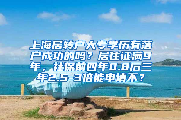 上海居转户大专学历有落户成功的吗？居住证满9年，社保前四年0.8后三年2.5-3倍能申请不？