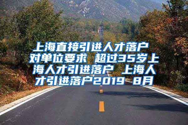 上海直接引进人才落户 对单位要求 超过35岁上海人才引进落户 上海人才引进落户2019 8月