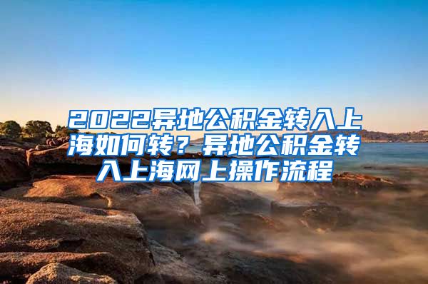 2022异地公积金转入上海如何转？异地公积金转入上海网上操作流程